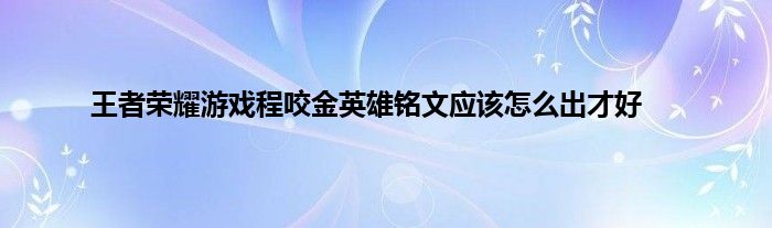 王者荣耀游戏程咬金英雄铭文应该怎么出才好