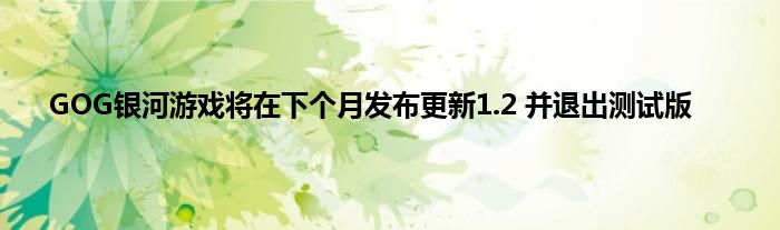 GOG银河游戏将在下个月发布更新1.2 并退出测试版