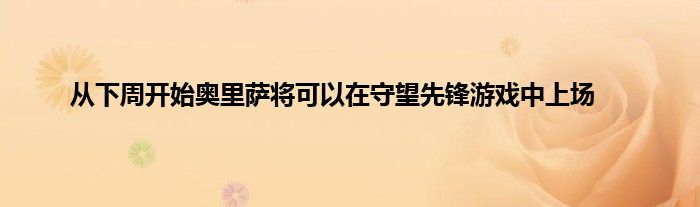 从下周开始奥里萨将可以在守望先锋游戏中上场