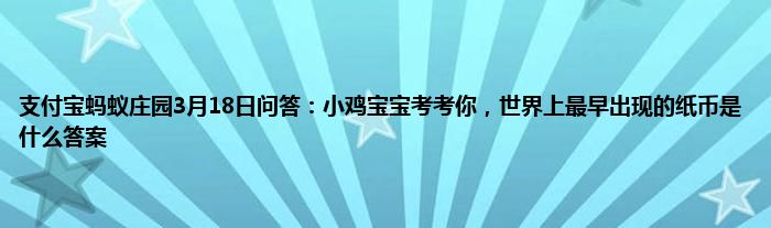 支付宝蚂蚁庄园3月18日问答：小鸡宝宝考考你，世界上最早出现的纸币是什么答案