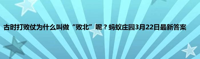 古时打败仗为什么叫做“败北”呢？蚂蚁庄园3月22日最新答案