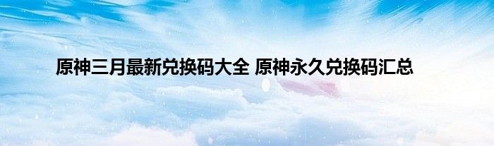 原神三月最新兑换码大全 原神永久兑换码汇总