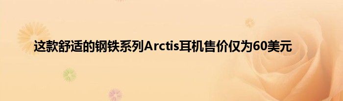 这款舒适的钢铁系列Arctis耳机售价仅为60美元