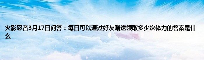 火影忍者3月17日问答：每日可以通过好友赠送领取多少次体力的答案是什么