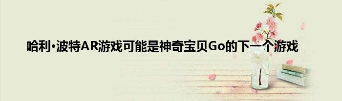 哈利·波特AR游戏可能是神奇宝贝Go的下一个游戏