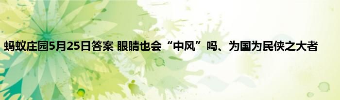 蚂蚁庄园5月25日答案 眼睛也会“中风”吗、为国为民侠之大者