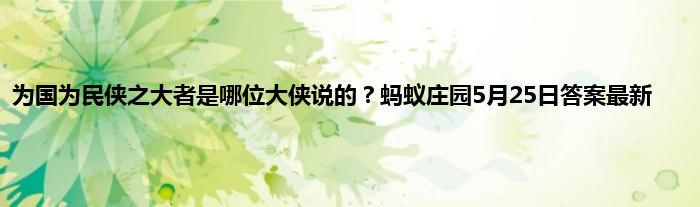 为国为民侠之大者是哪位大侠说的？蚂蚁庄园5月25日答案最新