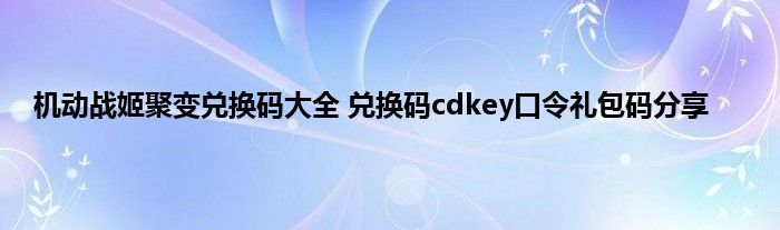 机动战姬聚变兑换码大全 兑换码cdkey口令礼包码分享