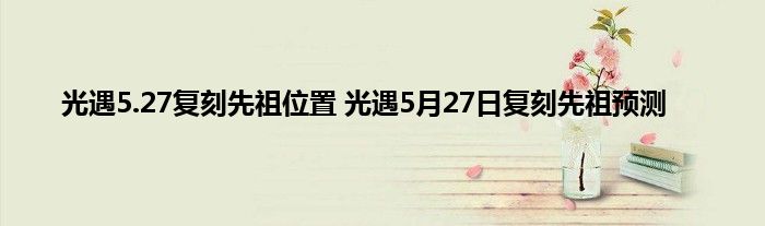 光遇5.27复刻先祖位置 光遇5月27日复刻先祖预测