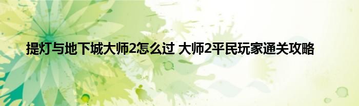 提灯与地下城大师2怎么过 大师2平民玩家通关攻略