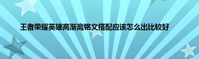 王者荣耀英雄高渐离铭文搭配应该怎么出比较好