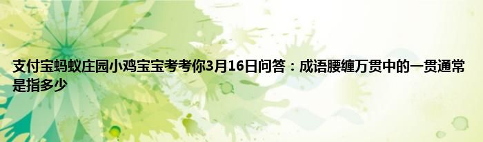 支付宝蚂蚁庄园小鸡宝宝考考你3月16日问答：成语腰缠万贯中的一贯通常是指多少