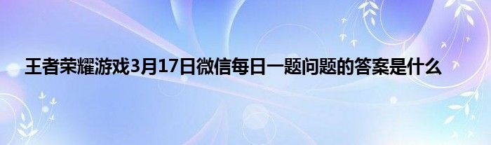 王者荣耀游戏3月17日微信每日一题问题的答案是什么