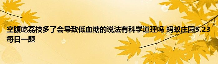 空腹吃荔枝多了会导致低血糖的说法有科学道理吗 蚂蚁庄园5.23每日一题