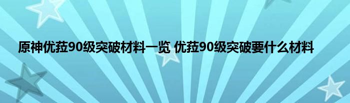 原神优菈90级突破材料一览 优菈90级突破要什么材料