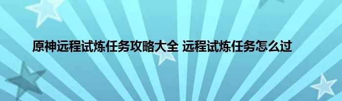 原神远程试炼任务攻略大全 远程试炼任务怎么过