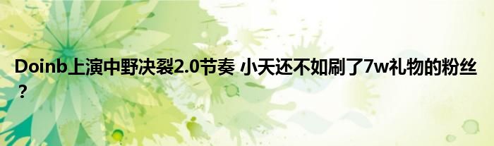 Doinb上演中野决裂2.0节奏 小天还不如刷了7w礼物的粉丝？