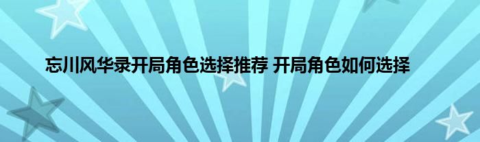 忘川风华录开局角色选择推荐 开局角色如何选择