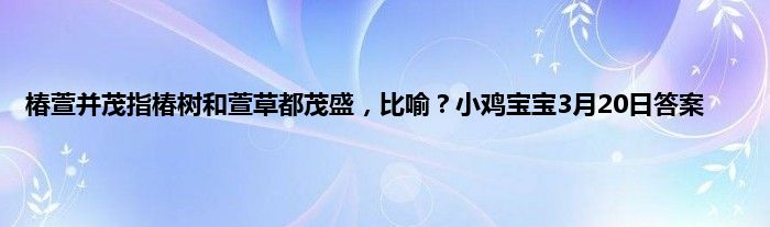 椿萱并茂指椿树和萱草都茂盛，比喻？小鸡宝宝3月20日答案