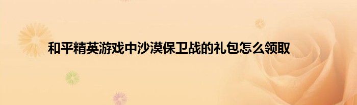 和平精英游戏中沙漠保卫战的礼包怎么领取