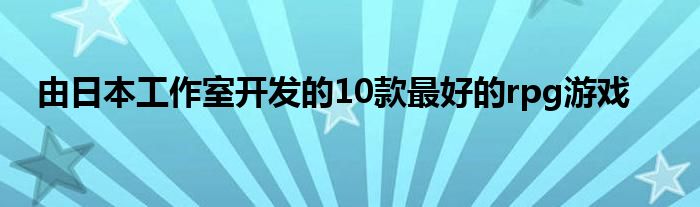 由日本工作室开发的10款最好的rpg游戏