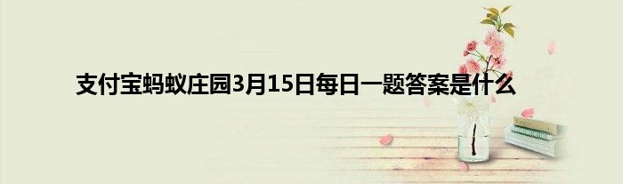 支付宝蚂蚁庄园3月15日每日一题答案是什么