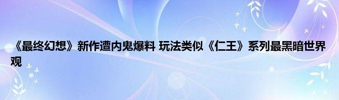 《最终幻想》新作遭内鬼爆料 玩法类似《仁王》系列最黑暗世界观