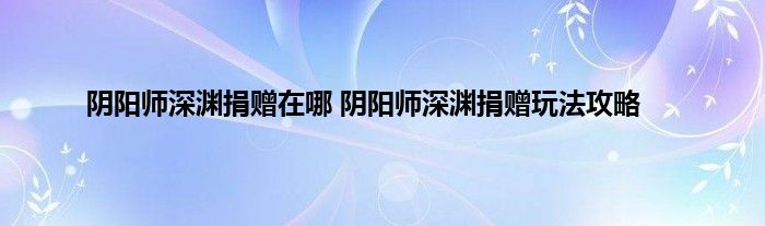 阴阳师深渊捐赠在哪 阴阳师深渊捐赠玩法攻略