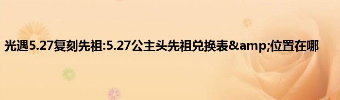 光遇5.27复刻先祖:5.27公主头先祖兑换表&amp;位置在哪