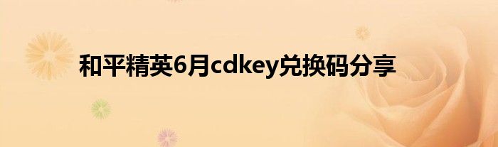 和平精英6月cdkey兑换码分享