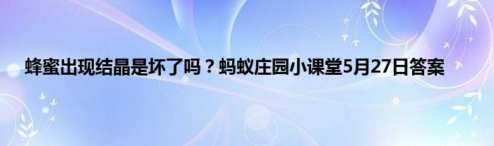 蜂蜜出现结晶是坏了吗？蚂蚁庄园小课堂5月27日答案