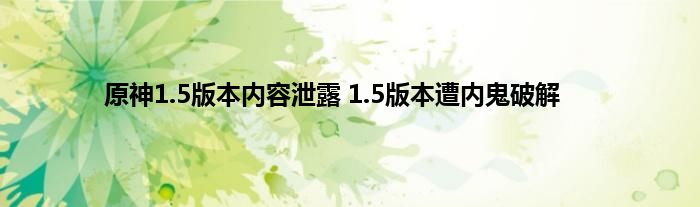 原神1.5版本内容泄露 1.5版本遭内鬼破解