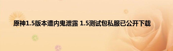 原神1.5版本遭内鬼泄露 1.5测试包私服已公开下载