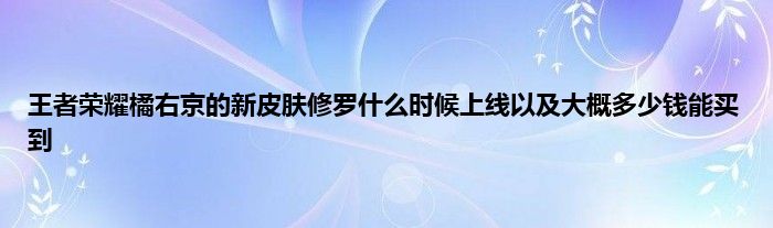 王者荣耀橘右京的新皮肤修罗什么时候上线以及大概多少钱能买到