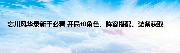 忘川风华录新手必看 开局t0角色、阵容搭配、装备获取