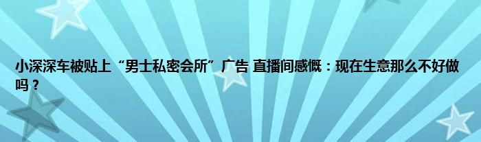 小深深车被贴上“男士私密会所”广告 直播间感慨：现在生意那么不好做吗？