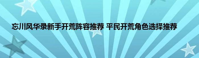 忘川风华录新手开荒阵容推荐 平民开荒角色选择推荐