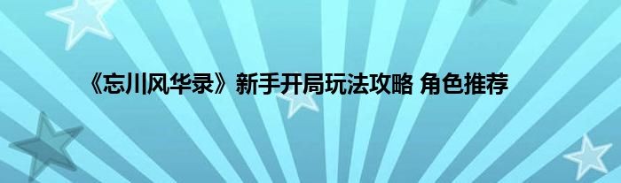 《忘川风华录》新手开局玩法攻略 角色推荐