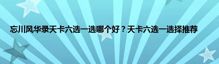 忘川风华录天卡六选一选哪个好？天卡六选一选择推荐