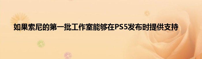 如果索尼的第一批工作室能够在PS5发布时提供支持