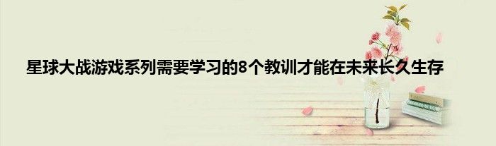 星球大战游戏系列需要学习的8个教训才能在未来长久生存