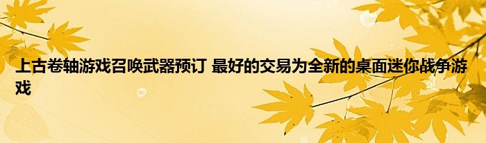 上古卷轴游戏召唤武器预订 最好的交易为全新的桌面迷你战争游戏