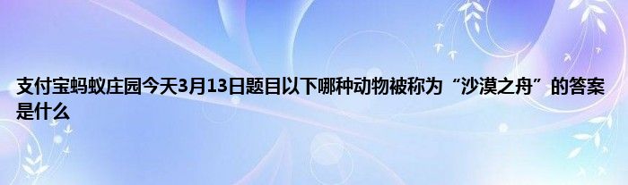 支付宝蚂蚁庄园今天3月13日题目以下哪种动物被称为“沙漠之舟”的答案是什么