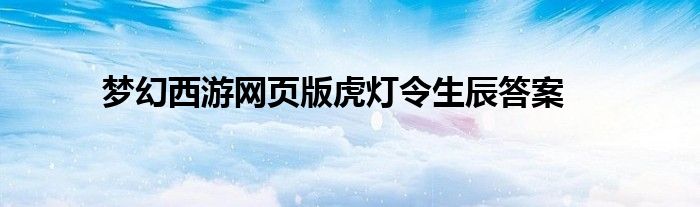 梦幻西游网页版虎灯令生辰答案