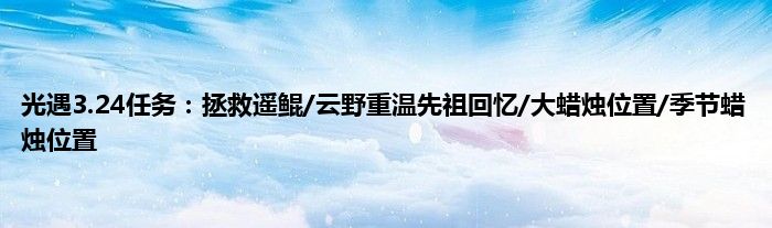 光遇3.24任务：拯救遥鲲/云野重温先祖回忆/大蜡烛位置/季节蜡烛位置