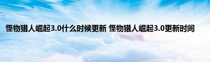 怪物猎人崛起3.0什么时候更新 怪物猎人崛起3.0更新时间