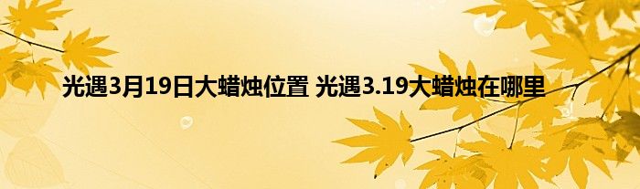 光遇3月19日大蜡烛位置 光遇3.19大蜡烛在哪里