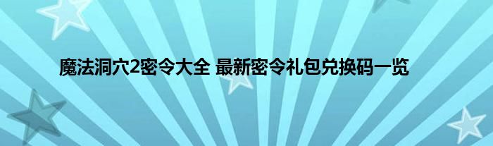 魔法洞穴2密令大全 最新密令礼包兑换码一览