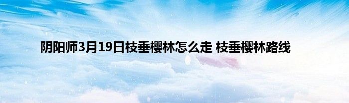 阴阳师3月19日枝垂樱林怎么走 枝垂樱林路线