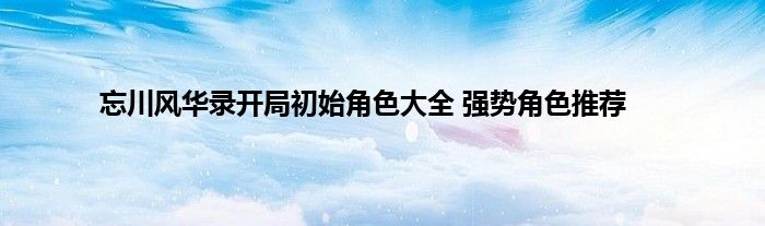 忘川风华录开局初始角色大全 强势角色推荐